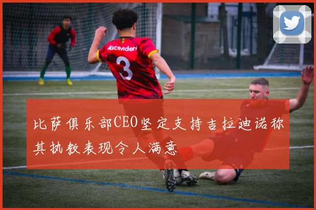 比萨俱乐部CEO坚定支持吉拉迪诺称其执教表现令人满意