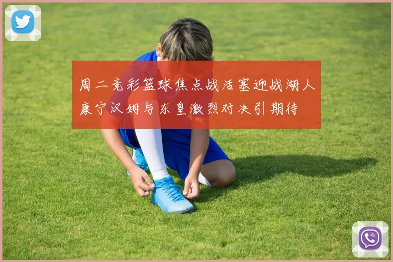 周二竞彩篮球焦点战活塞迎战湖人康宁汉姆与东皇激烈对决引期待