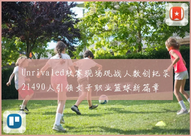 Unrivaled联赛现场观战人数创纪录21490人引领女子职业篮球新篇章