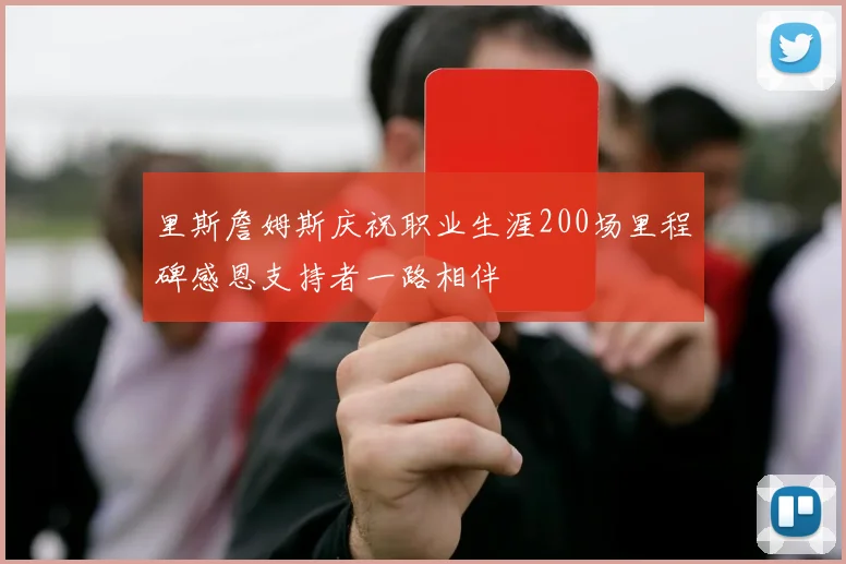 里斯詹姆斯庆祝职业生涯200场里程碑感恩支持者一路相伴