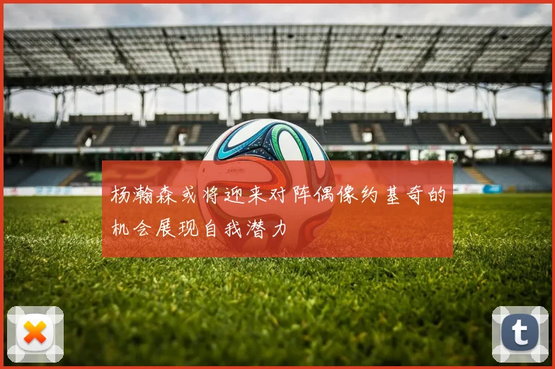 杨瀚森或将迎来对阵偶像约基奇的机会展现自我潜力