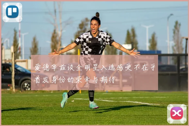 爱德华兹谈全明星入选感受不在乎首发身份的荣幸与期待