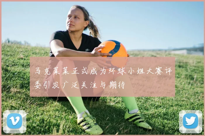 马克莱莱正式成为环球小姐大赛评委引发广泛关注与期待