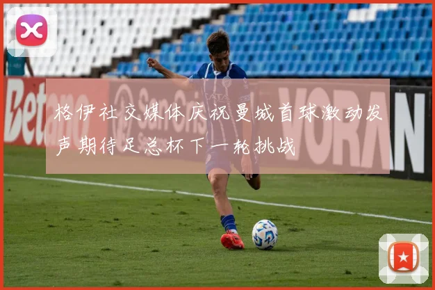 格伊社交媒体庆祝曼城首球激动发声期待足总杯下一轮挑战