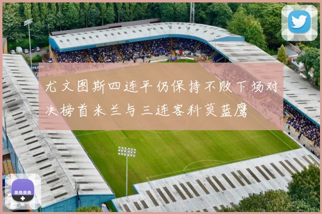 尤文图斯四连平仍保持不败下场对决榜首米兰与三连客科莫蓝鹰