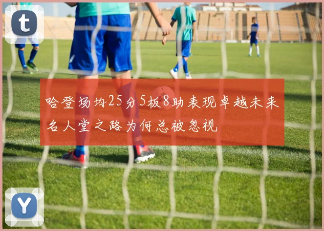 哈登场均25分5板8助表现卓越未来名人堂之路为何总被忽视