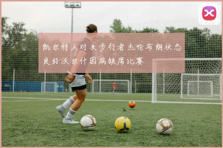凯尔特人对决步行者杰伦布朗状态良好沃尔什因病缺席比赛
