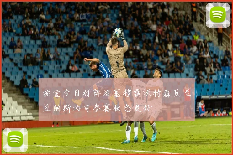 掘金今日对阵活塞穆雷沃特森瓦兰丘纳斯均可参赛状态良好