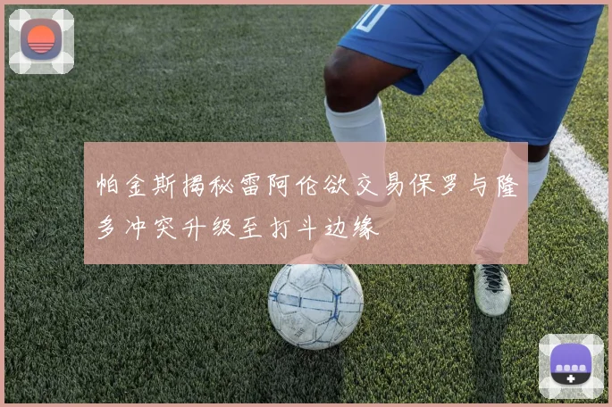 帕金斯揭秘雷阿伦欲交易保罗与隆多冲突升级至打斗边缘