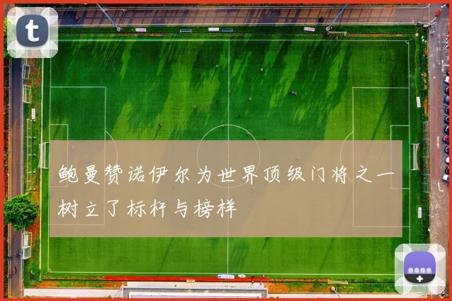 鲍曼赞诺伊尔为世界顶级门将之一树立了标杆与榜样