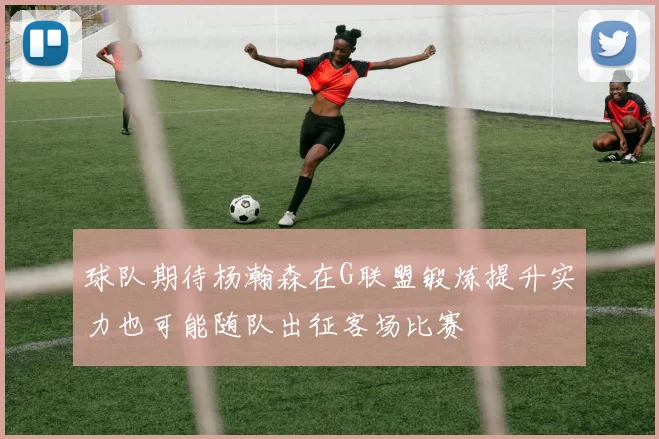 球队期待杨瀚森在G联盟锻炼提升实力也可能随队出征客场比赛