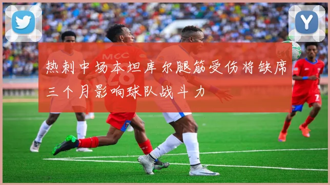 热刺中场本坦库尔腿筋受伤将缺席三个月影响球队战斗力