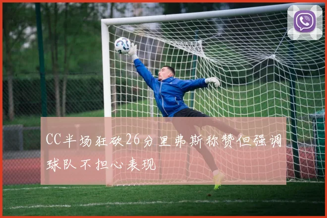 CC半场狂砍26分里弗斯称赞但强调球队不担心表现