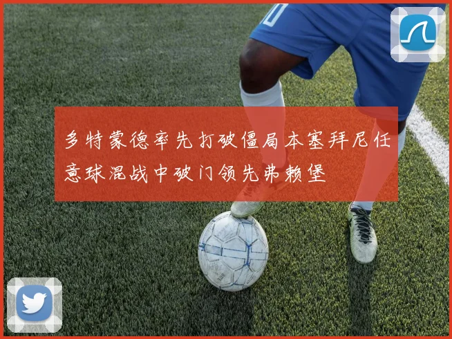 多特蒙德率先打破僵局本塞拜尼任意球混战中破门领先弗赖堡