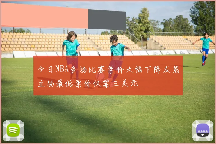 今日NBA多场比赛票价大幅下降灰熊主场最低票价仅需三美元
