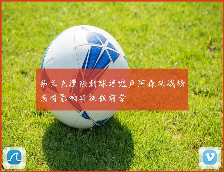 弗兰克遭热刺球迷嘘声阿森纳战绩或将影响其执教前景