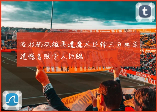 洛杉矶双雄再遭魔术逆转三分绝杀遗憾落败令人扼腕