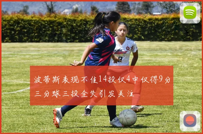 波蒂斯表现不佳14投仅4中仅得9分三分球三投全失引发关注