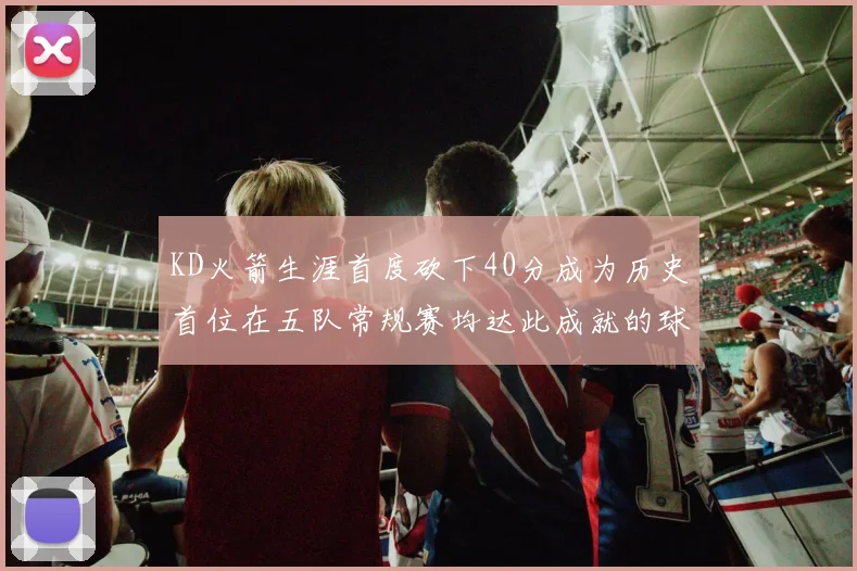 KD火箭生涯首度砍下40分成为历史首位在五队常规赛均达此成就的球员