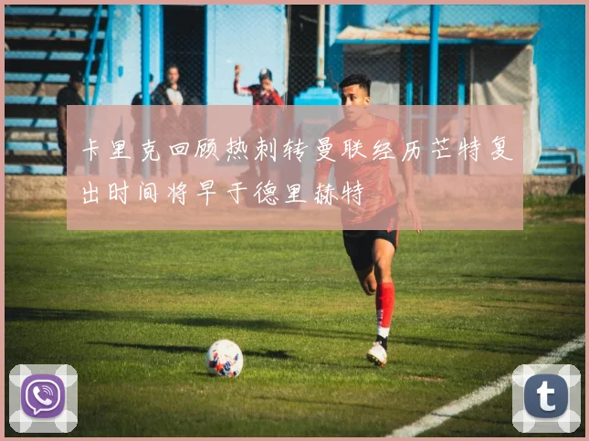 卡里克回顾热刺转曼联经历芒特复出时间将早于德里赫特