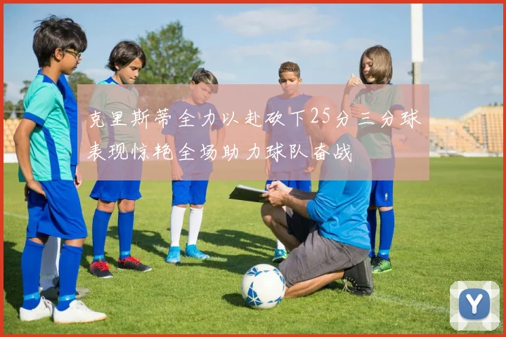 克里斯蒂全力以赴砍下25分三分球表现惊艳全场助力球队奋战