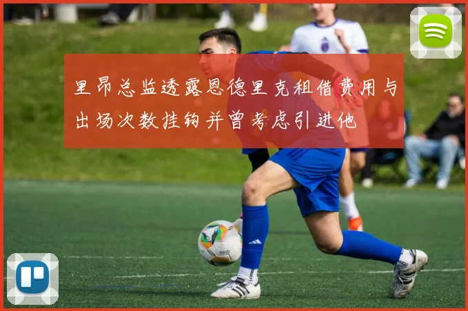 里昂总监透露恩德里克租借费用与出场次数挂钩并曾考虑引进他