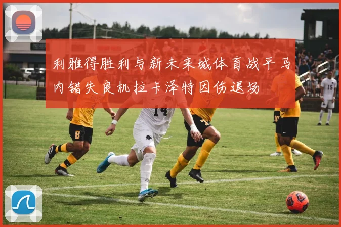利雅得胜利与新未来城体育战平马内错失良机拉卡泽特因伤退场