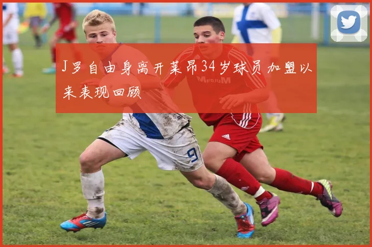 J罗自由身离开莱昂34岁球员加盟以来表现回顾