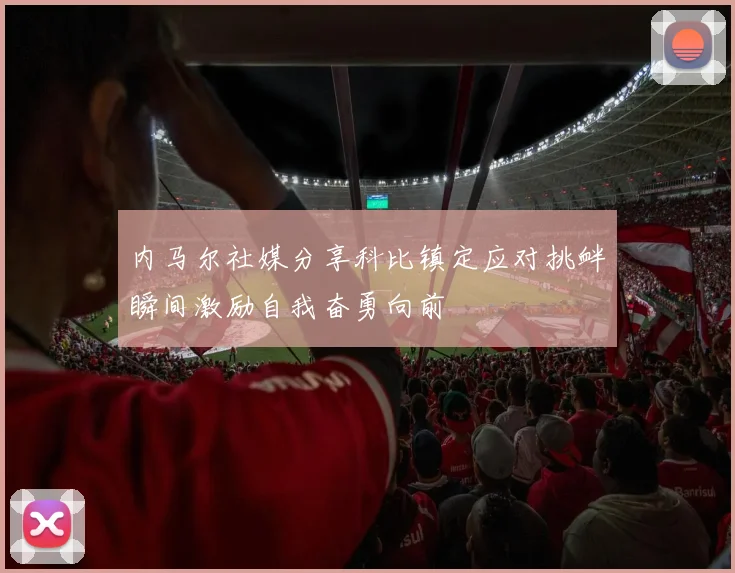 内马尔社媒分享科比镇定应对挑衅瞬间激励自我奋勇向前