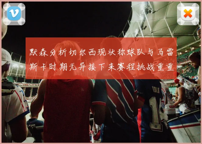 默森分析切尔西现状称球队与马雷斯卡时期无异接下来赛程挑战重重