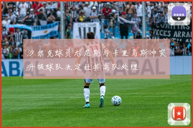 沙尔克球员尤尼斯与卡里乌斯冲突升级球队决定让其离队处理