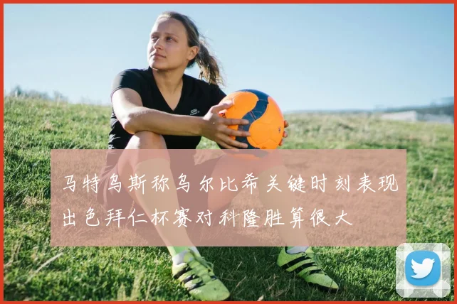 马特乌斯称乌尔比希关键时刻表现出色拜仁杯赛对科隆胜算很大
