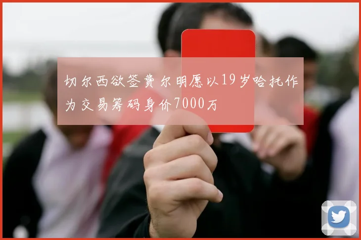 切尔西欲签费尔明愿以19岁哈托作为交易筹码身价7000万
