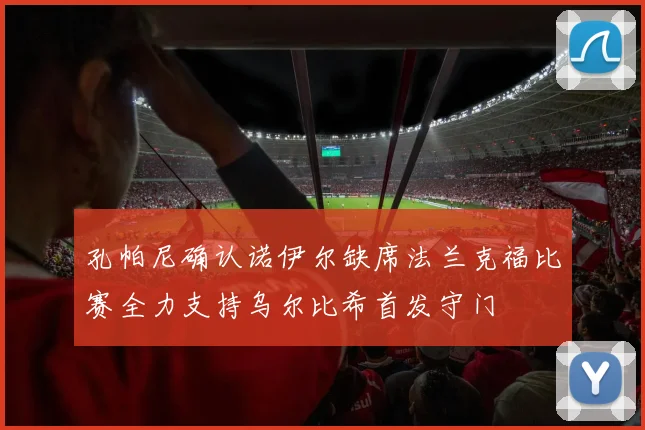 孔帕尼确认诺伊尔缺席法兰克福比赛全力支持乌尔比希首发守门