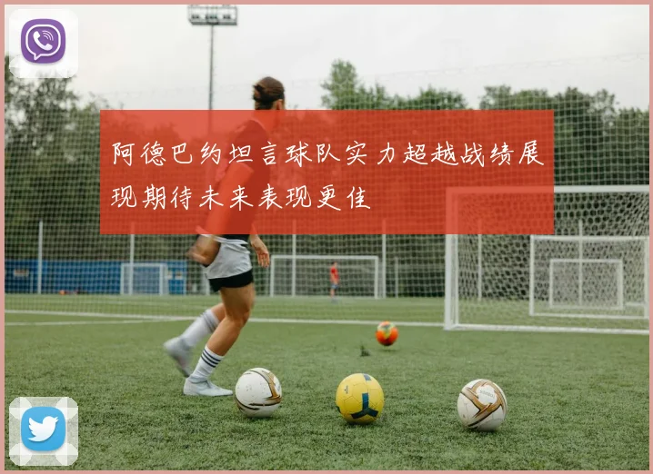 阿德巴约坦言球队实力超越战绩展现期待未来表现更佳