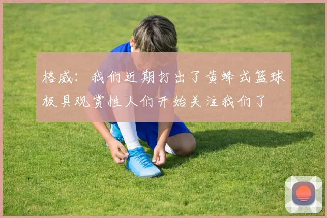 格威：我们近期打出了黄蜂式篮球极具观赏性人们开始关注我们了