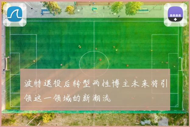 波特退役后转型两性博主未来将引领这一领域的新潮流
