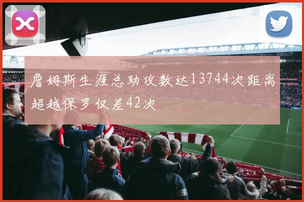 詹姆斯生涯总助攻数达13744次距离超越保罗仅差42次