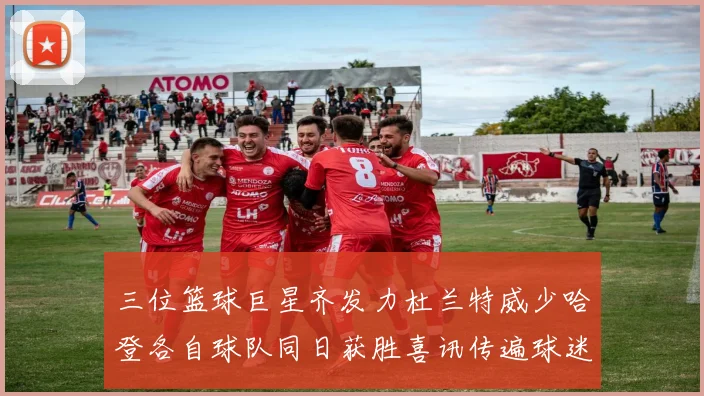 三位篮球巨星齐发力杜兰特威少哈登各自球队同日获胜喜讯传遍球迷圈
