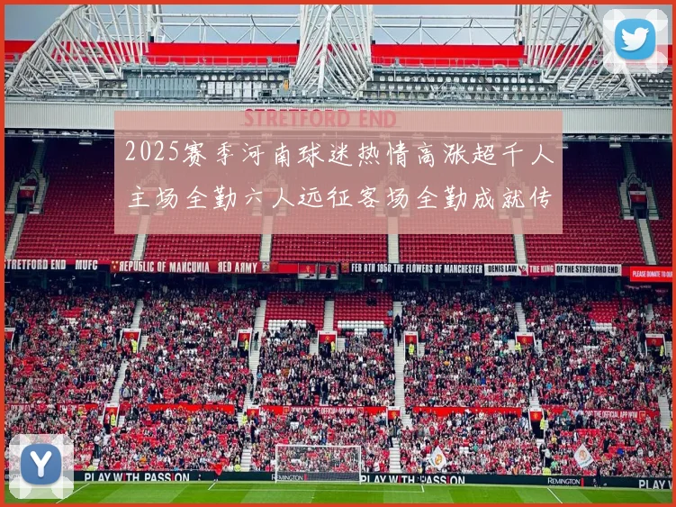 2025赛季河南球迷热情高涨超千人主场全勤六人远征客场全勤成就传奇