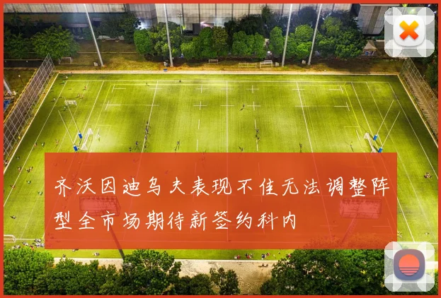 齐沃因迪乌夫表现不佳无法调整阵型全市场期待新签约科内
