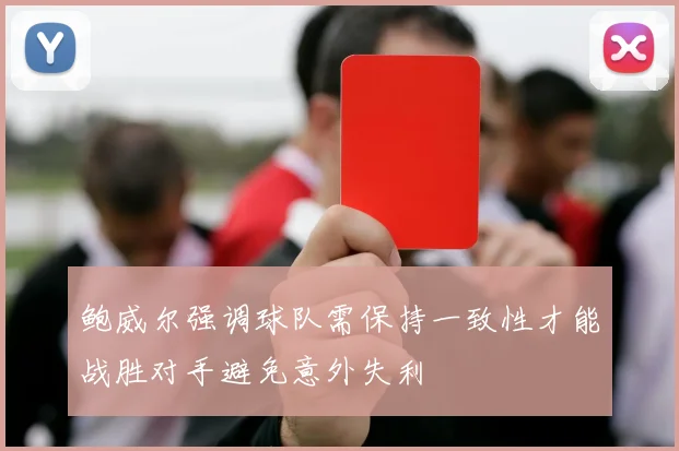 鲍威尔强调球队需保持一致性才能战胜对手避免意外失利