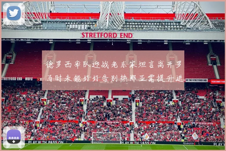 德罗西率队迎战老东家坦言离开罗马时未能好好告别热那亚需提升进攻强度