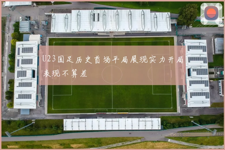 U23国足历史首场平局展现实力开局表现不算差