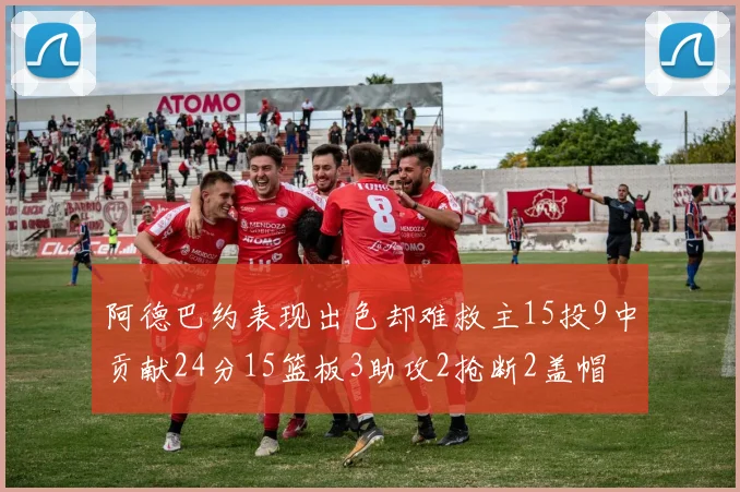 阿德巴约表现出色却难救主15投9中贡献24分15篮板3助攻2抢断2盖帽