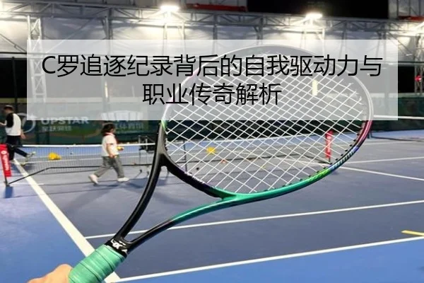 C罗追逐纪录背后的自我驱动力与职业传奇解析(bandao)