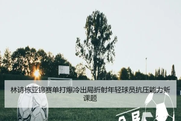 林诗栋亚锦赛单打爆冷出局折射年轻球员抗压能力新课题（bandao）